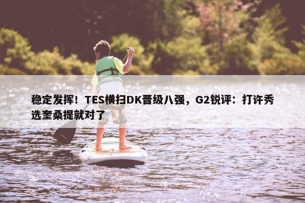 稳定发挥！TES横扫DK晋级八强，G2锐评：打许秀选奎桑提就对了