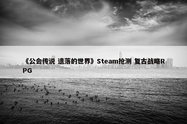 《公会传说 遗落的世界》Steam抢测 复古战略RPG