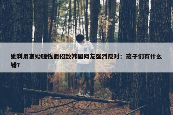 她利用离婚赚钱而招致韩国网友强烈反对：孩子们有什么错？