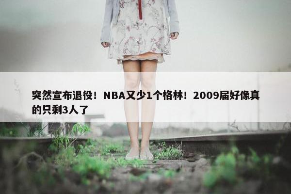 突然宣布退役！NBA又少1个格林！2009届好像真的只剩3人了