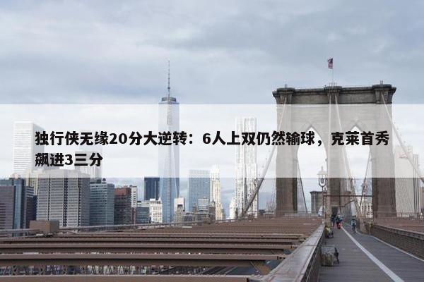 独行侠无缘20分大逆转：6人上双仍然输球，克莱首秀飙进3三分