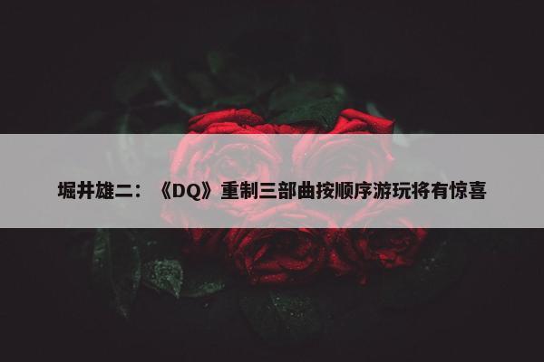 堀井雄二：《DQ》重制三部曲按顺序游玩将有惊喜