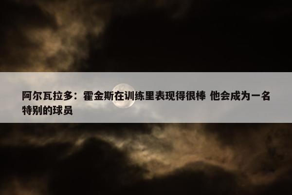 阿尔瓦拉多：霍金斯在训练里表现得很棒 他会成为一名特别的球员