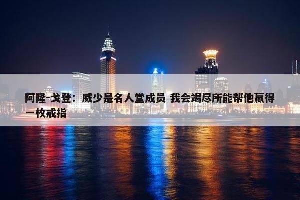 阿隆-戈登：威少是名人堂成员 我会竭尽所能帮他赢得一枚戒指