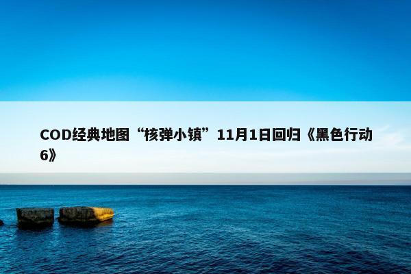 COD经典地图“核弹小镇”11月1日回归《黑色行动6》