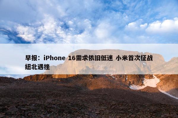 早报：iPhone 16需求依旧低迷 小米首次征战纽北遇挫