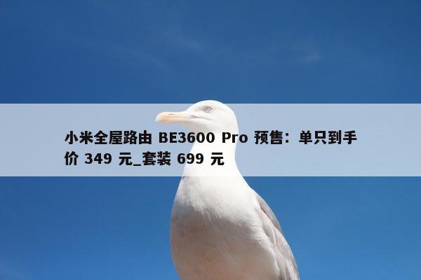 小米全屋路由 BE3600 Pro 预售：单只到手价 349 元_套装 699 元