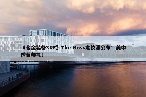 《合金装备3RE》The Boss定妆照公布：美中透着帅气！