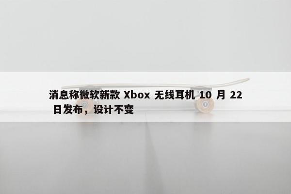 消息称微软新款 Xbox 无线耳机 10 月 22 日发布，设计不变