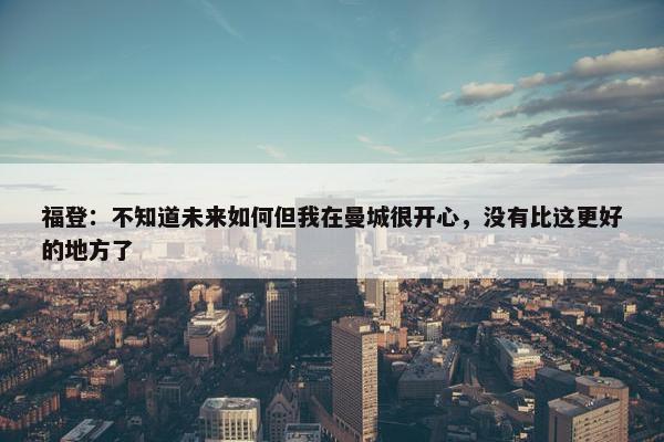 福登：不知道未来如何但我在曼城很开心，没有比这更好的地方了