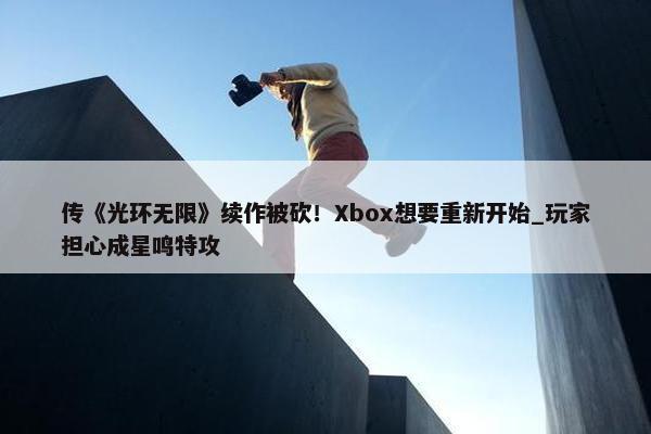 传《光环无限》续作被砍！Xbox想要重新开始_玩家担心成星鸣特攻