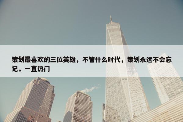 策划最喜欢的三位英雄，不管什么时代，策划永远不会忘记，一直热门