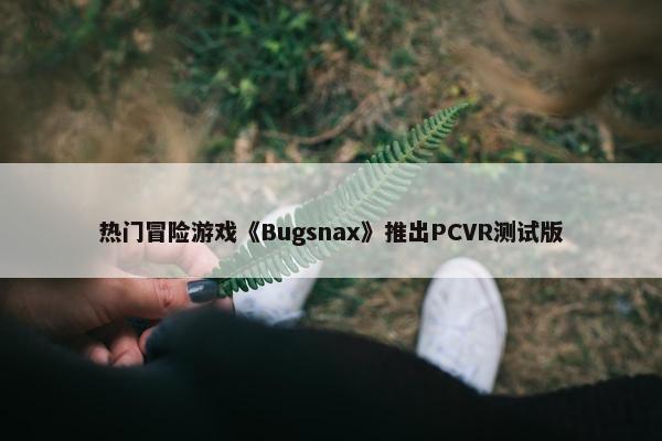 热门冒险游戏《Bugsnax》推出PCVR测试版