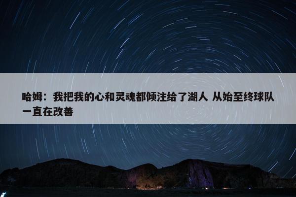 哈姆：我把我的心和灵魂都倾注给了湖人 从始至终球队一直在改善