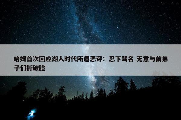 哈姆首次回应湖人时代所遭恶评：忍下骂名 无意与前弟子们撕破脸