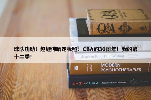 球队功勋！赵继伟晒定妆照：CBA的30周年！我的第十二季！