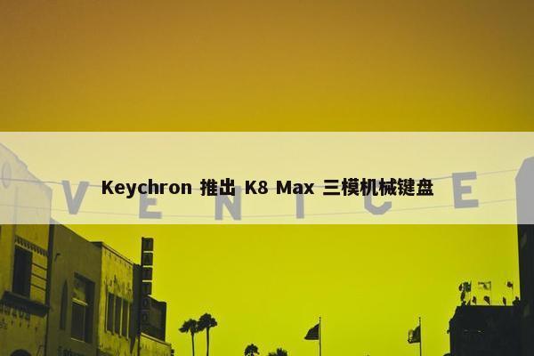 Keychron 推出 K8 Max 三模机械键盘