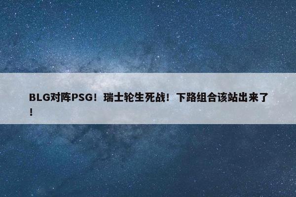 BLG对阵PSG！瑞士轮生死战！下路组合该站出来了！