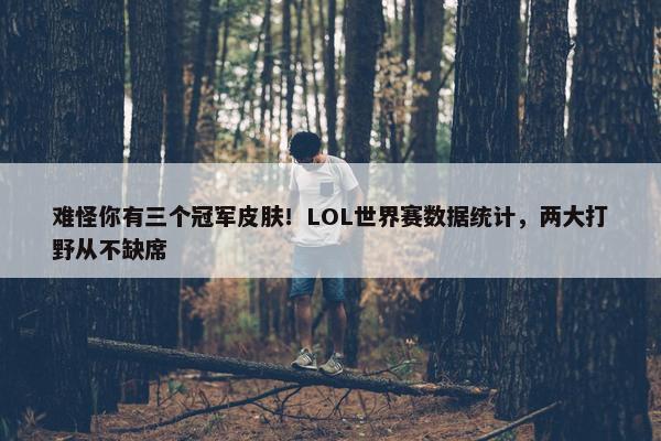 难怪你有三个冠军皮肤！LOL世界赛数据统计，两大打野从不缺席