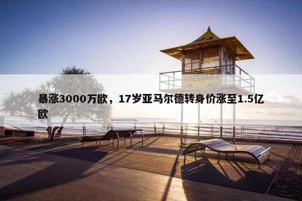 暴涨3000万欧，17岁亚马尔德转身价涨至1.5亿欧