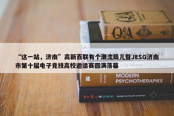 “这一站，济南”高新百联有个潮流局儿暨JESG济南市第十届电子竞技高校邀请赛圆满落幕