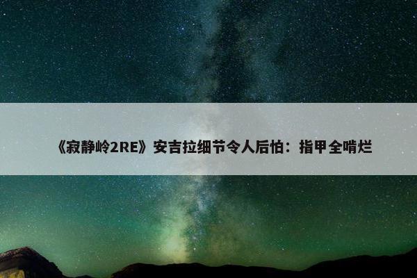 《寂静岭2RE》安吉拉细节令人后怕：指甲全啃烂