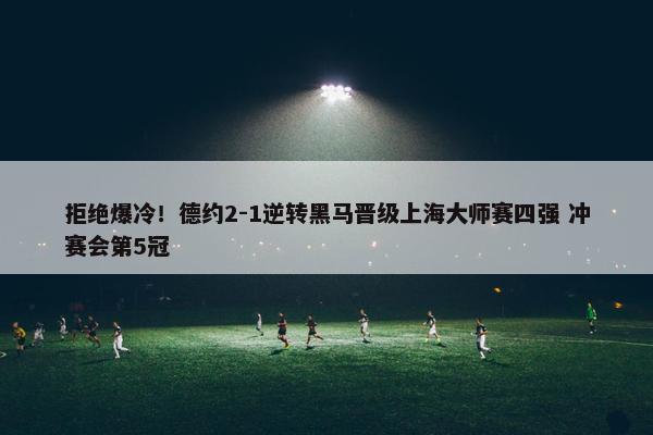 拒绝爆冷！德约2-1逆转黑马晋级上海大师赛四强 冲赛会第5冠