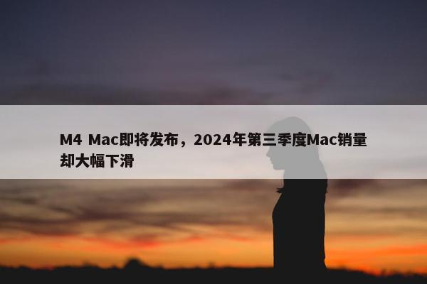 M4 Mac即将发布，2024年第三季度Mac销量却大幅下滑