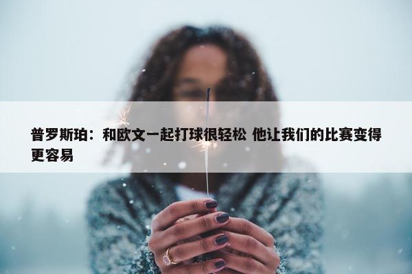 普罗斯珀：和欧文一起打球很轻松 他让我们的比赛变得更容易