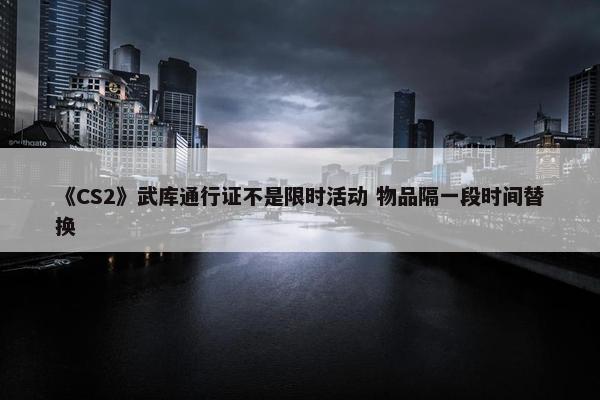 《CS2》武库通行证不是限时活动 物品隔一段时间替换