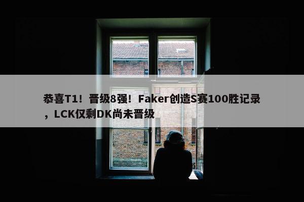 恭喜T1！晋级8强！Faker创造S赛100胜记录，LCK仅剩DK尚未晋级