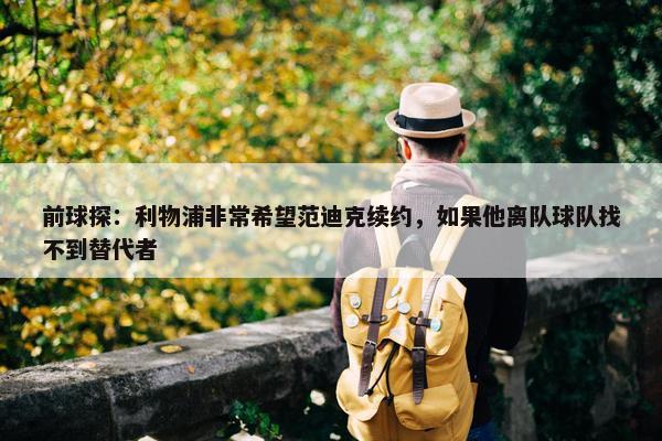 前球探：利物浦非常希望范迪克续约，如果他离队球队找不到替代者