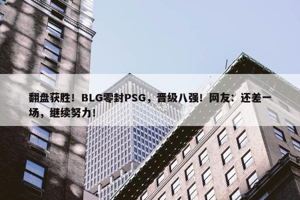 翻盘获胜！BLG零封PSG，晋级八强！网友：还差一场，继续努力！