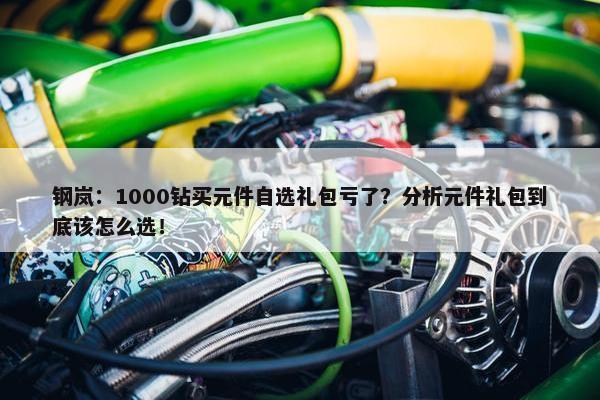 钢岚：1000钻买元件自选礼包亏了？分析元件礼包到底该怎么选！