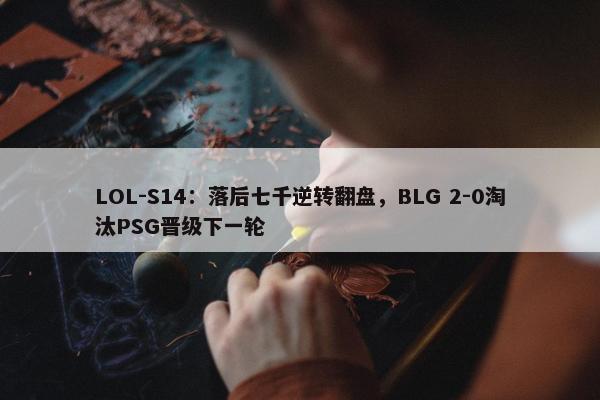 LOL-S14：落后七千逆转翻盘，BLG 2-0淘汰PSG晋级下一轮