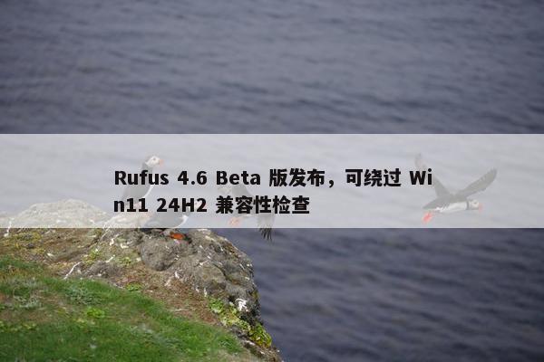 Rufus 4.6 Beta 版发布，可绕过 Win11 24H2 兼容性检查