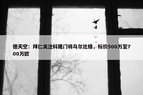 德天空：拜仁关注科隆门将乌尔比格，标价500万至700万欧