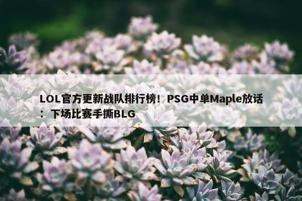 LOL官方更新战队排行榜！PSG中单Maple放话：下场比赛手撕BLG