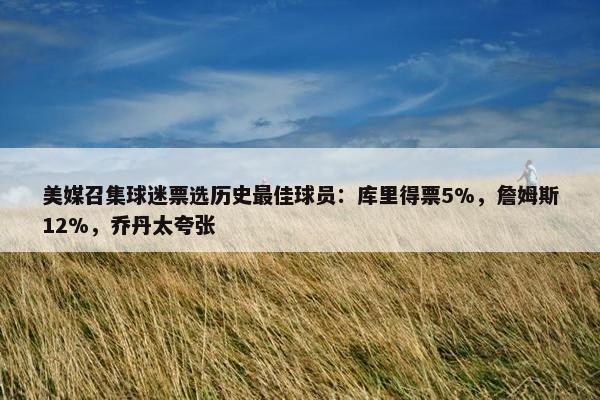 美媒召集球迷票选历史最佳球员：库里得票5%，詹姆斯12%，乔丹太夸张