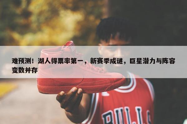 难预测！湖人得票率第一，新赛季成谜，巨星潜力与阵容变数并存