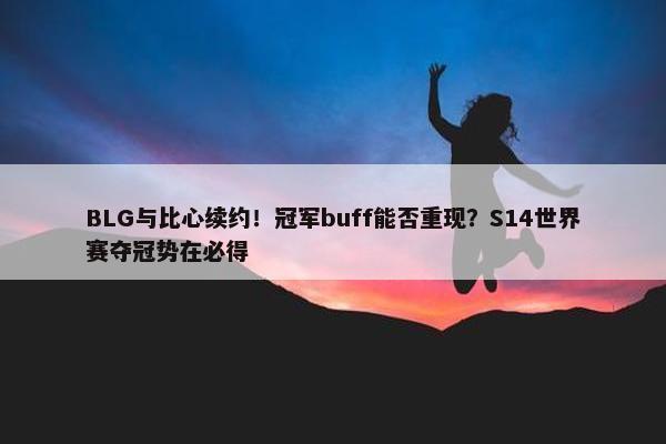 BLG与比心续约！冠军buff能否重现？S14世界赛夺冠势在必得