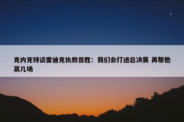 克内克特谈雷迪克执教首胜：我们会打进总决赛 再帮他赢几场