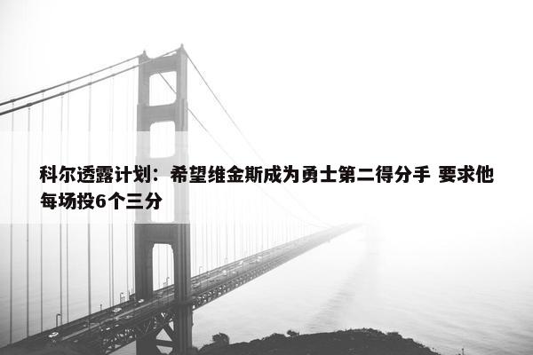 科尔透露计划：希望维金斯成为勇士第二得分手 要求他每场投6个三分