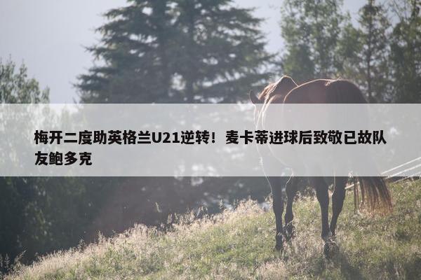 梅开二度助英格兰U21逆转！麦卡蒂进球后致敬已故队友鲍多克