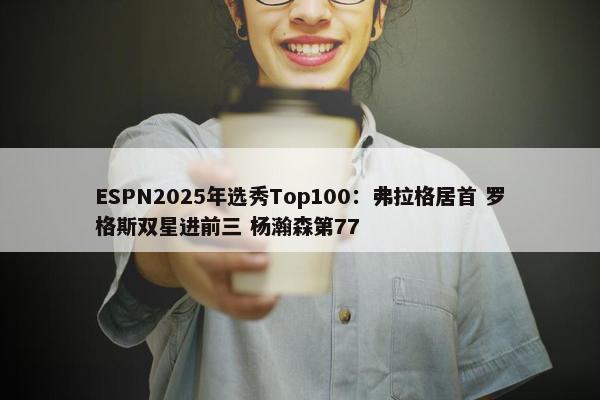 ESPN2025年选秀Top100：弗拉格居首 罗格斯双星进前三 杨瀚森第77