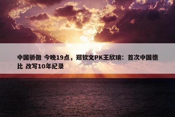 中国骄傲 今晚19点，郑钦文PK王欣瑜：首次中国德比 改写10年纪录