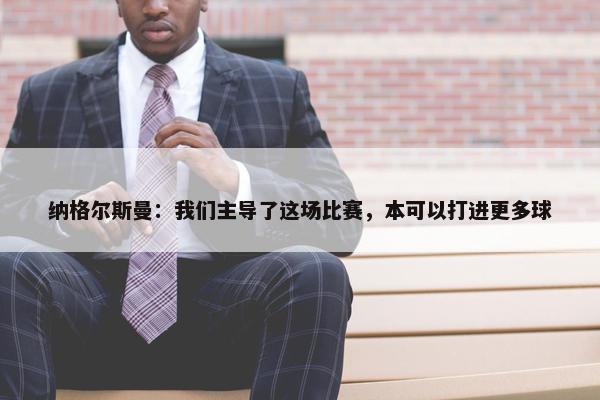 纳格尔斯曼：我们主导了这场比赛，本可以打进更多球