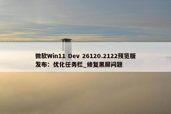 微软Win11 Dev 26120.2122预览版发布：优化任务栏_修复黑屏问题