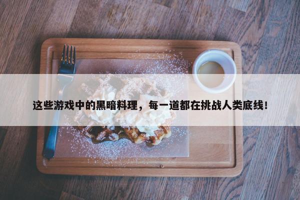 这些游戏中的黑暗料理，每一道都在挑战人类底线！