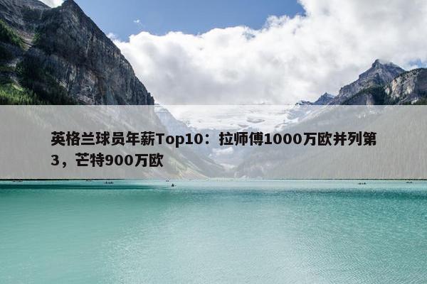 英格兰球员年薪Top10：拉师傅1000万欧并列第3，芒特900万欧